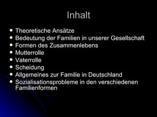 Inhalt Theoretische Ansätze  Bedeutung der Familien in unserer Gesellschaft Formen des Zusammenlebens Mutterrolle Vaterrolle Scheidung Allgemeines zur Familie in Deutschland Sozialisationsprobleme in den verschiedenen Familienformen 
