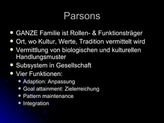 Parsons GANZE Familie ist Rollen- & Funktionsträger Ort, wo Kultur, Werte, Tradition vermittelt wird Vermittlung von biologischen und kulturellen Handlungsmuster  Subsystem in Gesellschaft  Vier Funktionen: Adaption: Anpassung Goal attainment: Zielerreichung Pattern maintenance Integration 