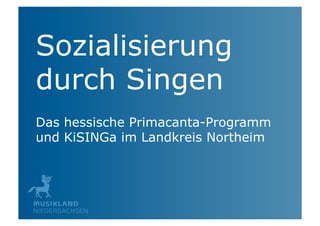 Sozialisierung
durch Singen
Das hessische Primacanta-Programm
und KiSINGa im Landkreis Northeim
 