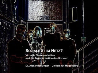 SOZIALITÄT IM NETZ?
Virtuelle Gemeinschaften
und die Transformation des Sozialen


Dr. Alexander Unger – Universität Magdeburg
 