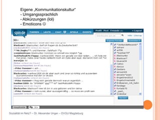 Eigene „Kommunikationskultur“
        - Umgangssprachlich
        - Abkürzungen (lol)
        - Emoticons 




Sozialität im Netz? – Dr. Alexander Unger – OVGU Magdeburg
 