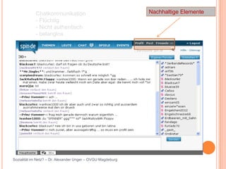 Chatkommunikation                                Nachhaltige Elemente
            - Flüchtig
            - Nicht authentisch
            - belanglos




Sozialität im Netz? – Dr. Alexander Unger – OVGU Magdeburg
 