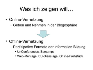 Was ich zeigen will… Online-Vernetzung Geben und Nehmen in der Blogosphäre Offline-Vernetzung Partizipative Formate der informellen Bildung UnConferences, Barcamps Web-Montage, EU-Dienstage, Online-Frühstück  