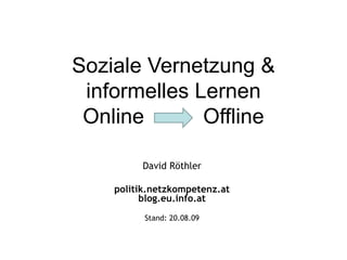 Soziale Vernetzung & informelles Lernen Online  Offline David Röthler politik.netzkompetenz.at blog.eu.info.at Stand:  06.06.09 