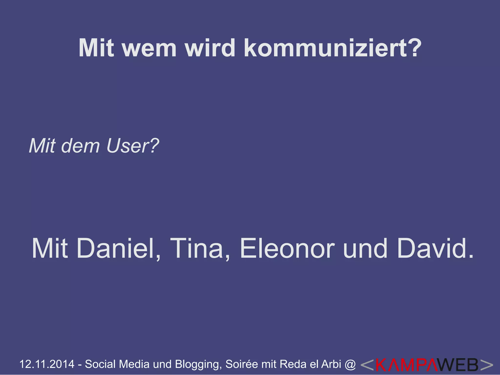 Mit wem wird kommuniziert? 
Mit dem User? 
Mit Daniel, Tina, Eleonor und David. 
12.11.2014 - Social Media und Blogging, Soirée mit Reda el Arbi @ 
 