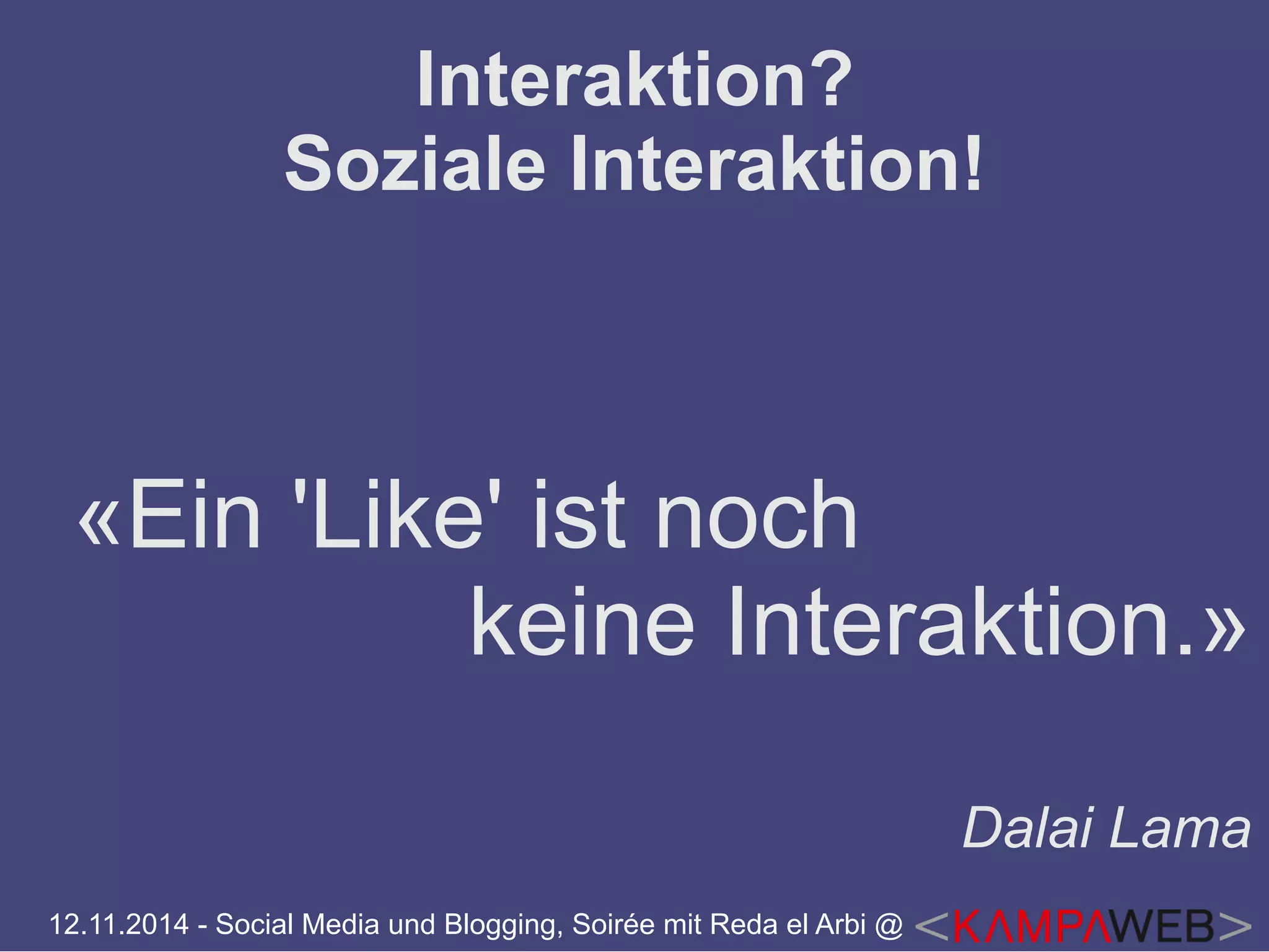 Interaktion? 
Soziale Interaktion! 
«Ein 'Like' ist noch 
keine Interaktion.» 
12.11.2014 - Social Media und Blogging, Soirée mit Reda el Arbi @ 
Dalai Lama 
 