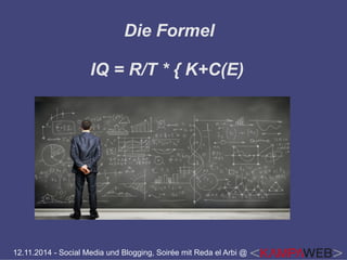 Die Formel 
IQ = R/T * { K+C(E) 
12.11.2014 - Social Media und Blogging, Soirée mit Reda el Arbi @ 
