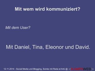 Mit wem wird kommuniziert? 
Mit dem User? 
Mit Daniel, Tina, Eleonor und David. 
12.11.2014 - Social Media und Blogging, Soirée mit Reda el Arbi @ 
 