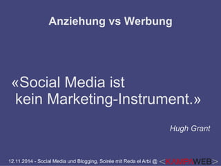 Anziehung vs Werbung 
«Social Media ist 
kein Marketing-Instrument.» 
12.11.2014 - Social Media und Blogging, Soirée mit Reda el Arbi @ 
Hugh Grant 
 