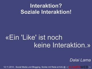 Interaktion? 
Soziale Interaktion! 
«Ein 'Like' ist noch 
keine Interaktion.» 
12.11.2014 - Social Media und Blogging, Soirée mit Reda el Arbi @ 
Dalai Lama 
 