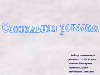 Социальная реклама Работу подготовили ученицы 10 «Б» класса Малеева Екатерина Баранова Дарья Люблянова Светлана 