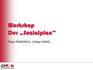 Workshop
Der „Sozialplan“
Filipp FRIEDRICH, (Helga HONS)
 