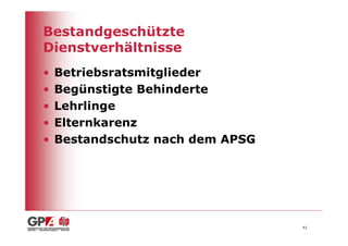 Bestandgeschützte
Dienstverhältnisse
•   Betriebsratsmitglieder
•   Begünstigte Behinderte
•   Lehrlinge
•   Elternkarenz
•   Bestandschutz nach dem APSG




                                  42
 
