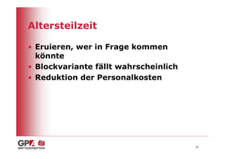 Altersteilzeit

• Eruieren, wer in Frage kommen
  könnte
• Blockvariante fällt wahrscheinlich
• Reduktion der Personalkosten




                                       56
 