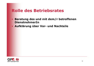 Rolle des Betriebsrates

• Beratung des und mit dem/r betroffenen
  DienstnehmerIn
• Aufklärung über Vor- und Nachteile




                                           58
 