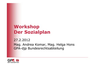 Workshop
Der Sozialplan
27.2.2012
Mag. Andrea Komar, Mag. Helga Hons
GPA-djp Bundesrechtsabteilung
 