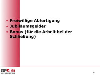 • Freiwillige Abfertigung
• Jubiläumsgelder
• Bonus (für die Arbeit bei der
  Schließung)




                                  41
 