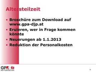 Altersteilzeit

• Broschüre zum Download auf
  www.gpa-djp.at
• Eruieren, wer in Frage kommen
  könnte
• Neuerungen ab 1.1.2013
• Reduktion der Personalkosten




                                  58
 
