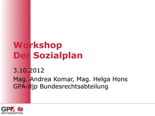 Workshop
Der Sozialplan
3.10.2012
Mag. Andrea Komar, Mag. Helga Hons
GPA-djp Bundesrechtsabteilung
 