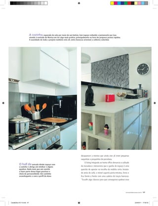 A cozinha, separada da sala por meio de um balcão, tem espaço reduzido e justamente por isso
                          atende à vontade de Marisa em ter algo mais prático, principalmente na hora de preparar pratos rápidos.
                          A suavidade de todo o projeto também está ali, entre bonecas orientais e colheres coloridas




                                                                                    desaparecer a menina que ainda vive ali entre pequenas
                                                                                    vaquinhas e porquinhos de porcelana.
                                                                                        O living integrado ao home office denuncia a solitude
          O hall de entrada divide espaço com
          a cozinha e abriga um minibar e alguns                                    da moradora e demonstra que o ganho de espaço é uma
          quadros. Nada mais que um convite                                         questão de apostar na escolha da mobília certa. Instala-
          a fazer parte desse lugar gracioso e
          cheio de personalidade. Um cantinho                                       do atrás do sofá, o móvel suporta porta-retratos, livros e
          aconchegante e com o perfil da dona                                       fica frente a frente com uma cadeira de traços barrocos.
                                                                                    “Escolhi algo clássico para que conseguisse quebrar esse




                                                                                                                                          www.portaldecoracao.com.br |47




Casa&Deco 50 10.indd 47                                                                                                                                 23/9/2011 17:50:53
 