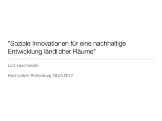 "Soziale Innovationen für eine nachhaltige
Entwicklung ländlicher Räume"
Lutz Laschewski

Hochschule Rottenburg 28.06.2012
 
