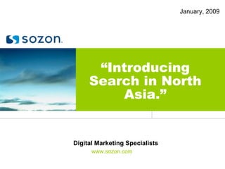January, 2009 “ Introducing Search in North Asia.” www.sozon.com Digital Marketing Specialists 