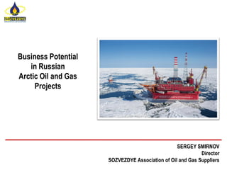 Business Potential
in Russian
Arctic Oil and Gas
Projects
SERGEY SMIRNOV
Director
SOZVEZDYE Association of Oil and Gas Suppliers
 