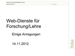 Zentral- und Hochschulbibliothek Luzern
www.zhbluzern.ch                          homepage




Web-Dienste für
Forschung/Lehre
           Einige Anregungen




                                                     folie
           14.11.2012
 