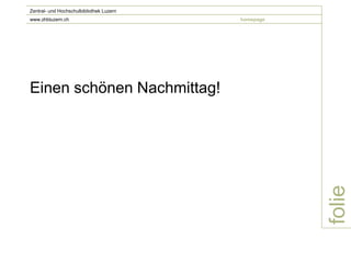 Zentral- und Hochschulbibliothek Luzern
www.zhbluzern.ch                          homepage




Einen schönen Nachmittag!




                                                     folie
 