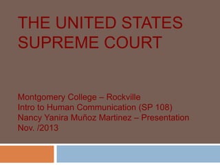 THE UNITED STATES
SUPREME COURT
Montgomery College – Rockville
Intro to Human Communication (SP 108)
Nancy Yanira Muñoz Martinez – Presentation
Nov. /2013
 