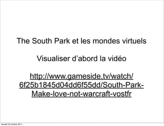 The South Park et les mondes virtuels

                         Visualiser d’abord la vidéo

                     http://www.gameside.tv/watch/
                  6f25b1845d04dd6f55dd/South-Park-
                     Make-love-not-warcraft-vostfr


samedi 22 octobre 2011
 