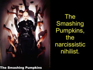The Smashing Pumpkins, the narcissisticnihilist. 