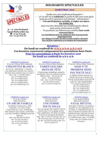 151B   SOLIDARITE SPECTACLES
                                                                                   Jeudi 8 Mars 2012

                                                                 Quelle sera votre implication financière ?
                                                 -     2 € au titre de la solidarité au profit du SPF pour toute place
                                                        (quel que soit le spectacle) sauf rubrique " informations "
                                                        - Une participation variable, à régler sur place,
                                                                            - EN ESPECES,  U




                                                          peut vous être demandée par l'établissement culturel
                                                                     (sans aucun reversement au SPF)
    9 – 11 rue Froissart                                 - Un pourboire aux hôtesses qui constitue leur seule
   75140 Paris cedex 03                                                        rémunération
         : 01 44 78 21 26
                                                            La contribution pour la solidarité doit nous parvenir
                         U




       Fax : 01 44 78 21 20
                                                                               impérativement
                                                            par chèque à l'ordre du SPF au plus tard le 5 du mois
                                                            U




                                                            avec la fiche règlement et le tampon de l'association
                                                                U




                                         Horaires :                           U        U




                      Du lundi au vendredi de 10 h à 12 h et 13 h à 16 h
              Ces horaires concernent uniquement les associations hors Paris.
                       Pour les associations à Paris les horaires sont
                                U                                                              U




                             Du lundi au vendredi de 9 h à 12 h

       3 BORNES (Comédie des)                               3 BORNES (Comédie des)                       3 BORNES (Comédie des)
  32 rue des 3 Bornes Métro Parmentier                 32 rue des 3 Bornes Métro Parmentier         32 rue des 3 Bornes Métro Parmentier
 CINQ PETITS BLANCS                                      FABIEN OLICARD                                   MAIS N’TE
 un à un, les « petits blancs » vont périr…
Une machination infernale est en marche !
                                                          MOTS DE TÊTE                                 PROMÈNE DONC
                                                      Un personnage sympathique, quoiqu'un
Qui donc peut commettre tous ces crimes ?
                                                     peu déjanté, arrive sur scène pour trouver
                                                                                                       PAS TOUTE NUE !
      mars : dim. 11 à 19:00 h (8 pl.),                                                               Le député Ventroux reproche à sa
          lun. 12 à 19:00 h (8 pl.),                     l'idée du siècle… Pas sûr qu’il la
                                                             trouve… Et heureusement !                femme Clarisse de se montrer trop
         dim. 18 à 19:00 h (8 pl.),                                                                 souvent en tenue légère devant leur fils
          lun. 19 à 19:00 h (8 pl.),                      mars : mar. 13 à 20:15 h (8 pl.),
                                                               mar. 20 à 20:15 h (8 pl.),             ou devant Victor leur domestique.
         dim. 25 à 19:00 h (8 pl.),                                                                     mars : jeu. 08 à 19:00 h (8 pl.),
        lun. 26 à 19:00 h (8 pl.) 3 €                       mar. 27 à 20:15 h (8 pl.) 3 €
                                                                                                           ven. 09 à 19:00 h (8 pl.),
                                                                                                           mar. 13 à 19:00 h (8 pl.),
                                                                                                           mer. 14 à 19:00 h (8 pl.),
                                                                                                           jeu. 15 à 19:00 h (8 pl.),
                                                                                                         ven. 16 à 19:00 h (8 pl.), 3 €

        3 BORNES (Comédie des)                                      3 BORNES (Comédie des)                   AKTEON (Théâtre)
           32 rue des 3 Bornes                                         32 rue des 3 Bornes                 11 rue du général Blaise
            Métro Parmentier                                            Métro Parmentier                    Métro Saint-Ambroise
  UN AIR DE FAMILLE                                                 UNE FEMME                           FATAL RÉCITAL
      les Ménard se réunissent au « Père                                                              Sans doute l’émotion, ou la présence
        Tranquille ». Ce soir là, on fête
                                                                    TOUTE SEULE                       du public, le voici s'épanchant sur sa
   l’anniversaire de « yoyo » la belle fille.        Avec une énergie folle, Isabelle Vitari les     vie intime, à s’emberlificoter dans ses
Mais durant le repas, la mère, sa fille Betty         incarne toutes, et n’en épargne aucune.        idées et entraîne le spectateur dans un
et ses deux fils Henri et Philippe lavent leur       Sans complaisance, elle utilise ses talents    tourbillon de mots, de gestes, de notes.
                   linge sale                           d’actrices et son humour dévastateur        mars : sam. 10 à 18:00 h (10 pl.), dim.
        mars : jeu. 08 à 20:15 h (8 pl.),            mars : dim. 11 à 20:15 h (10 pl.), lun. 12 à   11 à 18:00 h (10 pl.), sam. 17 à 18:00 h
           mer. 14 à 20:15 h (8 pl.),                  20:15 h (10 pl.), dim. 18 à 20:15 h (10         (10 pl.), dim. 18 à 18:00 h (10 pl.),
           jeu. 15 à 20:15 h (8 pl.),                 pl.), lun. 19 à 20:15 h (10 pl.), dim. 25 à                   10 € pour 2
           ven. 16 à 21:30 h (8 pl.),                             20:15 h (10 pl.) 3 €
                      3€                                                   .




                                                                                                                                               1
 