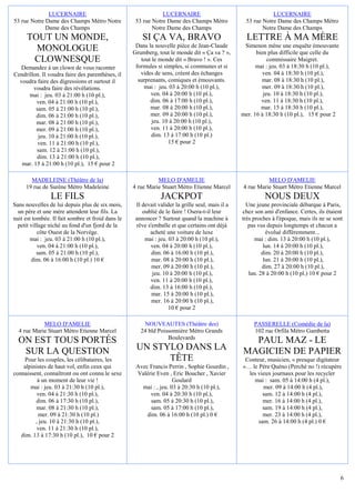 LUCERNAIRE                                       LUCERNAIRE                                     LUCERNAIRE
53 rue Notre Dame des Champs Métro Notre            53 rue Notre Dame des Champs Métro             53 rue Notre Dame des Champs Métro
             Dame des Champs                               Notre Dame des Champs                          Notre Dame des Champs
      TOUT UN MONDE,                                   SI ÇA VA, BRAVO                              LETTRE À MA MÈRE
                                                    Dans la nouvelle pièce de Jean-Claude          Simenon mène une enquête émouvante
        MONOLOGUE                                  Grumberg, tout le monde dit « Ça va ? »,             bien plus difficile que celle du
       CLOWNESQUE                                     tout le monde dit « Bravo ! ». Ces                     commissaire Maigret.
  Demandez à un clown de vous raconter              formules si simples, si communes et si              mai : jeu. 03 à 18:30 h (10 pl.),
Cendrillon. Il voudra faire des parenthèses, il       vides de sens, créent des échanges                   ven. 04 à 18:30 h (10 pl.),
  voudra faire des digressions et surtout il         surprenants, comiques et émouvants.                  mar. 08 à 18:30 h (10 pl.),
        voudra faire des révélations.                   mai : jeu. 03 à 20:00 h (10 pl.),                 mer. 09 à 18:30 h (10 pl.),
      mai : jeu. 03 à 21:00 h (10 pl.),                   ven. 04 à 20:00 h (10 pl.),                      jeu. 10 à 18:30 h (10 pl.),
         ven. 04 à 21:00 h (10 pl.),                      dim. 06 à 17:00 h (10 pl.),                     ven. 11 à 18:30 h (10 pl.),
         sam. 05 à 21:00 h (10 pl.),                      mar. 08 à 20:00 h (10 pl.),                     mar. 15 à 18:30 h (10 pl.),
         dim. 06 à 21:00 h (10 pl.),                      mer. 09 à 20:00 h (10 pl.),             mer. 16 à 18:30 h (10 pl.), 15 € pour 2
         mar. 08 à 21:00 h (10 pl.),                       jeu. 10 à 20:00 h (10 pl.),
         mer. 09 à 21:00 h (10 pl.),                      ven. 11 à 20:00 h (10 pl.),
          jeu. 10 à 21:00 h (10 pl.),                      dim. 13 à 17:00 h (10 pl.)
          ven. 11 à 21:00 h (10 pl.),                             15 € pour 2
         sam. 12 à 21:00 h (10 pl.),
         dim. 13 à 21:00 h (10 pl.),
   mar. 15 à 21:00 h (10 pl.), 15 € pour 2

       MADELEINE (Théâtre de la)                             MELO D'AMELIE                                  MELO D'AMELIE
     19 rue de Surène Métro Madeleine              4 rue Marie Stuart Métro Etienne Marcel        4 rue Marie Stuart Métro Etienne Marcel
                LE FILS                                        JACKPOT                                      NOUS DEUX
Sans nouvelles de lui depuis plus de six mois,      Il devait valider la grille seul, mais il a     Une jeune provinciale débarque à Paris,
  un père et une mère attendent leur fils. La          oublié de le faire ! Osera-t-il leur       chez son ami d'enfance. Certes, ils étaient
nuit est tombée. Il fait sombre et froid dans le    annoncer ? Surtout quand la machine à         très proches à l'époque, mais ils ne se sont
  petit village niché au fond d'un fjord de la      rêve s'emballe et que certains ont déjà          pas vus depuis longtemps et chacun a
           côte Ouest de la Norvège.                      acheté une voiture de luxe                         évolué différemment...
        mai : jeu. 03 à 21:00 h (10 pl.),               mai : jeu. 03 à 20:00 h (10 pl.),               mai : dim. 13 à 20:00 h (10 pl.),
           ven. 04 à 21:00 h (10 pl.),                    ven. 04 à 20:00 h (10 pl.),                       lun. 14 à 20:00 h (10 pl.),
           sam. 05 à 21:00 h (10 pl.),                     dim. 06 à 16:00 h (10 pl.),                     dim. 20 à 20:00 h (10 pl.),
        dim. 06 à 16:00 h (10 pl.) 10 €                    mar. 08 à 20:00 h (10 pl.),                      lun. 21 à 20:00 h (10 pl.),
                                                           mer. 09 à 20:00 h (10 pl.),                     dim. 27 à 20:00 h (10 pl.),
                                                           jeu. 10 à 20:00 h (10 pl.),               lun. 28 à 20:00 h (10 pl.) 10 € pour 2
                                                          ven. 11 à 20:00 h (10 pl.),
                                                          dim. 13 à 16:00 h (10 pl.),
                                                           mar. 15 à 20:00 h (10 pl.),
                                                           mer. 16 à 20:00 h (10 pl.),
                                                                   10 € pour 2

            MELO D'AMELIE                              NOUVEAUTES (Théâtre des)                        PASSERELLE (Comédie de la)
  4 rue Marie Stuart Métro Etienne Marcel             24 bld Poissonnière Métro Grands                 102 rue Orfila Métro Gambetta
                                                                 Boulevards
  ON EST TOUS PORTÉS                                                                                PAUL MAZ - LE
   SUR LA QUESTION                                  UN STYLO DANS LA                              MAGICIEN DE PAPIER
    Pour les couples, les célibataires, les               TÊTE                                     Conteur, musicien, « presque digitateur
    alpinistes de haut vol, enfin ceux qui          Avec Francis Perrin , Sophie Gourdin ,        »… le Père Quéno (Perché no !) récupère
connaissent, connaîtront ou ont connu le sexe       Valérie Even , Eric Boucher , Xavier            les vieux journaux pour les recycler
          à un moment de leur vie !                                 Goulard                           mai : sam. 05 à 14:00 h (4 pl.),
       mai : jeu. 03 à 21:30 h (10 pl.),              mai : , jeu. 03 à 20:30 h (10 pl.),                 mer. 09 à 14:00 h (4 pl.),
          ven. 04 à 21:30 h (10 pl.),                    ven. 04 à 20:30 h (10 pl.),                      sam. 12 à 14:00 h (4 pl.),
         dim. 06 à 17:30 h (10 pl.),                     sam. 05 à 20:30 h (10 pl.),                      mer. 16 à 14:00 h (4 pl.),
         mar. 08 à 21:30 h (10 pl.),                     sam. 05 à 17:00 h (10 pl.),                      sam. 19 à 14:00 h (4 pl.),
          mer. 09 à 21:30 h (10 pl.)                    dim. 06 à 16:00 h (10 pl.) 0 €                    mer. 23 à 14:00 h (4 pl.),
         , jeu. 10 à 21:30 h (10 pl.),                                                                  sam. 26 à 14:00 h (4 pl.) 0 €
          ven. 11 à 21:30 h (10 pl.),
   dim. 13 à 17:30 h (10 pl.), 10 € pour 2




                                                                                                                                             6
 