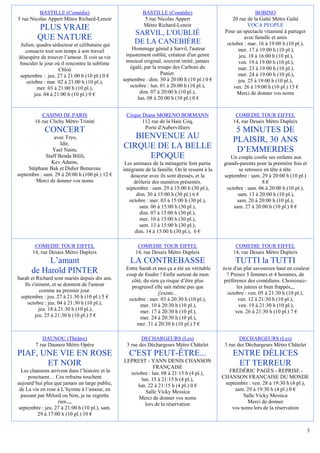 BASTILLE (Comédie)                             BASTILLE (Comédie)                                   BOBINO
5 rue Nicolas Appert Métro Richard-Lenoir                 5 rue Nicolas Appert                     20 rue de la Gaîté Métro Gaîté
                                                         Métro Richard-Lenoir                              VOCA PEOPLE
         PLUS VRAIE                                                                             Pour un spectacle vitaminé à partager
                                                     SARVIL, L'OUBLIÉ
         QUE NATURE                                  DE LA CANEBIÈRE
                                                                                                         avec famille et amis
 Julien, quadra séducteur et célibataire qui                                                     octobre : mar. 16 à 19:00 h (10 pl.),
   consacre tout son temps à son travail            Hommage génial à Sarvil, l'auteur                 mer. 17 à 19:00 h (10 pl.),
désespère de trouver l’amour. Il voit sa vie     injustement oublié, créateur d'un genre              jeu. 18 à 16:00 h (10 pl.),
basculer le jour où il rencontre la sublime      musical original, souvent imité, jamais              ven. 19 à 19:00 h (10 pl.),
                   Chloé                           égalé, par la troupe des Carboni du                mar. 23 à 19:00 h (10 pl.),
 septembre : jeu. 27 à 21:00 h (10 pl.) 0 €                        Panier.                            mer. 24 à 19:00 h (10 pl.),
    octobre : mar. 02 à 21:00 h (10 pl.),       septembre : dim. 30 à 20:00 h (10 pl.) 0 €            jeu. 25 à 19:00 h (10 pl.),
         mer. 03 à 21:00 h (10 pl.),               octobre : lun. 01 à 20:00 h (10 pl.),            ven. 26 à 19:00 h (10 pl.) 15 €
       jeu. 04 à 21:00 h (10 pl.) 0 €                   dim. 07 à 20:00 h (10 pl.),                  Merci de donner vos noms
                                                       lun. 08 à 20:00 h (10 pl.) 0 €


           CASINO DE PARIS                       Cirque Diana MORENO BORMANN                         COMEDIE TOUR EIFFEL
        16 rue Clichy Métro Trinité                     112 rue de la Haie Coq,                     14, rue Desaix Métro Dupleix
                                                         Porte d'Aubervilliers
            CONCERT                                                                                  5 MINUTES DE
                 avec Tryo,                        BIENVENUE AU                                     PLAISIR, 30 ANS
                    Idir,
                Yael Naim,
                                                CIRQUE DE LA BELLE                                   D’EMMERDES
             Staff Benda Bilili,                      EPOQUE                                      Un couple confie ses enfants aux
               Kev Adams,                        Les animaux de la ménagerie font partie       grands-parents pour la première fois et
     Stéphane Bak et Didier Benureau            intégrante de la famille. On le ressent à la          se retrouve en tête à tête.
septembre : sam. 29 à 20:00 h (100 pl.) 12 €        douceur avec ils sont dressés, et la       septembre : sam. 29 à 20:00 h (10 pl.)
        Merci de donner vos noms                     drôlerie des numéros présentés.                             8€
                                                  septembre : sam. 29 à 15:00 h (30 pl.),       octobre : sam. 06 à 20:00 h (10 pl.),
                                                       dim. 30 à 15:00 h (30 pl.) 6 €                sam. 13 à 20:00 h (10 pl.),
                                                   octobre : mer. 03 à 15:00 h (30 pl.),             sam. 20 à 20:00 h (10 pl.),
                                                        sam. 06 à 15:00 h (30 pl.),                sam. 27 à 20:00 h (10 pl.) 8 €
                                                        dim. 07 à 15:00 h (30 pl.),
                                                        mer. 10 à 15:00 h (30 pl.),
                                                        sam. 13 à 15:00 h (30 pl.),
                                                      dim. 14 à 15:00 h (30 pl.), 6 €

        COMEDIE TOUR EIFFEL                            COMEDIE TOUR EIFFEL                           COMEDIE TOUR EIFFEL
       14, rue Desaix Métro Dupleix                   14, rue Desaix Métro Dupleix                  14, rue Desaix Métro Dupleix
           L’amant                                 LA CONTREBASSE                                    TUTTI la TUTTI
                                                 Entre Sarah et moi ça a été un véritable      nvie d'un plat savoureux haut en couleur
      de Harold PINTER                           coup de foudre ! Enfin surtout de mon           ? Prenez 5 femmes et 4 hommes, de
Sarah et Richard sont mariés depuis dix ans.       côté, du sien ça risque d’être plus         préférence des comédiens. Choisissez-
   Ils s'aiment, et se donnent de l'amour          progressif elle sait même pas que                  les juteux et bien frappés,,,
            comme au premier jour.                              j'existe...                      octobre : ven. 05 à 21:30 h (10 pl.),
 septembre : jeu. 27 à 21:30 h (10 pl.) 5 €       octobre : mer. 03 à 20:30 h (10 pl.),                ven. 12 à 21:30 h (10 pl.),
    octobre : jeu. 04 à 21:30 h (10 pl.),              mer. 10 à 20:30 h (10 pl.),                     ven. 19 à 21:30 h (10 pl.),
           jeu. 18 à 21:30 h (10 pl.),                 mer. 17 à 20:30 h (10 pl.),                   ven. 26 à 21:30 h (10 pl.) 7 €
         jeu. 25 à 21:30 h (10 pl.) 5 €                mer. 24 à 20:30 h (10 pl.),
                                                      mer. 31 à 20:30 h (10 pl.) 5 €

           DAUNOU (Théâtre)                             DECHARGEURS (Les)                              DECHARGEURS (Les)
        7 rue Daunou Métro Opéra                 3 rue des Déchargeurs Métro Châtelet           3 rue des Déchargeurs Métro Châtelet
PIAF, UNE VIE EN ROSE                              C'EST PEUT-ÊTRE...                              ENTRE DÉLICES
                                                LEPREST - YANN DENIS CHANSON
       ET NOIR                                               FRANÇAISE
                                                                                                    ET TERREUR
  Les chansons arrivent dans l’histoire et la     octobre : lun. 08 à 21:15 h (4 pl.),            FRÉDÉRIC PAGÈS - REPRISE -
     ponctuent… Ces refrains touchent                  lun. 15 à 21:15 h (4 pl.),              CHANSON FRANÇAISE DU MONDE
aujourd’hui plus que jamais un large public,         lun. 22 à 21:15 h (4 pl.) 0 €              septembre : ven. 28 à 19:30 h (4 pl.),
 de La vie en rose à L’hymne à l’amour, en               Salle Vicky Messica                        sam. 29 à 19:30 h (4 pl.) 0 €
  passant par Milord ou Non, je ne regrette           Merci de donner vos noms                          Salle Vicky Messica
                   rien.,,,                              lors de la réservation                           Merci de donner
 septembre : jeu. 27 à 21:00 h (10 pl.), sam.                                                      vos noms lors de la réservation
          29 à 17:00 h (10 pl.) 10 €


                                                                                                                                         3
 