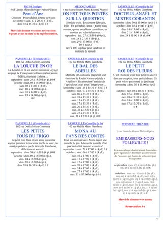 MC 93 Bobigny                                MELO D'AMELIE                         PASSERELLE (Comédie de la)
 1 bld Lénine Métro Bobigny-Pablo Picasso        4 rue Marie Stuart Métro Etienne Marcel         102 rue Orfila Métro Gambetta
             Peau d’Âne                          ON EST TOUS PORTÉS                          DOCTEUR ANAËL ET
   Création - Pour adultes à partir de 8 ans
    novembre : sam. 17 à 20:30 h (4 pl.),
                                                  SUR LA QUESTION                             MISTER CORANTIN
        dim. 18 à 15:30 h (4 pl.) 0 €              Comédie osée. Totalement débridée,        septembre : dim. 30 à 15:00 h (4 pl.) 0 €
                                                 folle ! Un véritable carton. Quatre bons       octobre : dim. 07 à 15:00 h (4 pl.),
  Merci de donner vos noms réservation           auteurs, quatre excellents comédiens, un           dim. 14 à 15:00 h (4 pl.),
 8 jours avant la date de la représentation,            metteur en scène talentueux                 dim. 21 à 15:00 h (4 pl.),
                                                  septembre : jeu. 27 à 21:30 h (10 pl.),          dim. 28 à 15:00 h (4 pl.) 0 €
                                                         ven. 28 à 21:30 h (10 pl.),
                                                         sam. 29 à 17:00 h (10 pl.)
                                                                10 € pour 2
                                                   tarif à 10€ la place pour vendredi et
                                                             matinée de samedi

      PASSERELLE (Comédie de la)                     PASSERELLE (Comédie de la)                  PASSERELLE (Comédie de la)
      102 rue Orfila Métro Gambetta                  102 rue Orfila Métro Gambetta               102 rue Orfila Métro Gambetta
     LA LOUCHE EN OR                                      LE BAL DES                                 LE PETIT
La Louche en or est une invitation au voyage
au pays de l’imaginaire africain mêlant conte,
                                                           ABEILLES                               ROI DES FLEURS
         théâtre, musique et danse…                Mathilde et Guillaume préparent leur      C’est l’histoire d’un tout petit roi qui vit
  septembre : sam. 29 à 14:00 h (4 pl.) 0 €        émission de Radio Nature spéciale «       dans un tout petit, tout petit château. Ce
     octobre : mer. 03 à 14:00 h (4 pl.),           Abeilles ». Ils attendent l’arrivée de     petit roi est passionné de jardinage
           sam. 06 à 14:00 h (4 pl.),             l’apiculteur local pour l’interviewer…      septembre : dim. 30 à 11:00 h (4 pl.)
           mer. 10 à 14:00 h (4 pl.),            septembre : sam. 29 à 15:30 h (4 pl.) 0 €
           mer. 10 à 14:00 h (4 pl.),               octobre : mer. 03 à 15:30 h (4 pl.),        octobre : mer. 03 à 10:30 h (4 pl.),
           sam. 13 à 14:00 h (4 pl.),                    sam. 06 à 15:30 h (4 pl.),                 dim. 07 à 11:00 h (4 pl.),
                      0€                                 mer. 10 à 15:30 h (4 pl.),                 mer. 10 à 10:30 h (4 pl.),
                                                         sam. 13 à 15:30 h (4 pl.),                 dim. 14 à 11:00 h (4 pl.),
                                                         mer. 17 à 15:30 h (4 pl.),                 mer. 17 à 10:30 h (4 pl.),
                                                         sam. 20 à 15:30 h (4 pl.),                             0€
                                                         mer. 24 à 15:30 h (4 pl.),
                                                         sam. 27 à 15:30 h (4 pl.),
                                                       mer. 31 à 15:30 h (4 pl.) 0 €

      PASSERELLE (Comédie de la)                     PASSERELLE (Comédie de la)                       PEPINIERE THEATRE
      102 rue Orfila Métro Gambetta                  102 rue Orfila Métro Gambetta
         LES PETITS                                   MONA AU                                   7 rue Louis-le-Grand Métro Opéra

       FOUS DU FRIGO                               PAYS DES CONTES
   Le petit pois frais et son amie la carotte     Pour son anniversaire, Mona reçoit une        EMBRASSONS-NOUS
vapeur prennent conscience qu’ils ne sont pas     console de jeu. Mais cette console n'est        FOLLEVILLE !
 aussi populaires que la tarte à la framboise,       pas tout à fait comme les autres !
             délicieuse et sucrée !              septembre : sam. 29 à 17:00 h (4 pl.) 0 €    Ces noces improbables sont dominées
  septembre : dim. 30 à 16:30 h (4 pl.) 0 €         octobre : sam. 06 à 17:00 h (4 pl.),      par l’égoïsme et l’intérêt au détriment
     octobre : dim. 07 à 16:30 h (4 pl.),                mer. 10 à 17:00 h (4 pl.),           de l’amour, qui finira in extremis par
          dim. 14 à 16:30 h (4 pl.),                     sam. 13 à 17:00 h (4 pl.),                        l’emporter
          dim. 21 à 16:30 h (4 pl.),                     mer. 17 à 17:00 h (4 pl.),
         dim. 28 à 16:30 h (4 pl.) 0 €                   sam. 20 à 17:00 h (4 pl.),           septembre : jeu. 27 à 19:00 h (14 pl.),
                                                         mer. 24 à 17:00 h (4 pl.),               ven. 28 à 19:00 h (14 pl.) 0 €
                                                         sam. 27 à 17:00 h (4 pl.),
                                                        mer. 31 à 17:00 h (4 pl.) 0 €          octobre : mar. 02 à 19:00 h (14 pl.),
                                                                                                mer. 03 à 19:00 h (14 pl.), mer. 03 à
                                                                                             19:00 h (14 pl.), jeu. 04 à 19:00 h (14 pl.),
                                                                                                ven. 05 à 19:00 h (14 pl.), sam. 06 à
                                                                                             19:00 h (4 pl.), mar. 09 à 19:00 h (14 pl.),
                                                                                              mer. 10 à 19:00 h (14 pl.), jeu. 11 à 19:00
                                                                                             h (14 pl.), ven. 12 à 19:00 h (14 pl.), sam.
                                                                                                       13 à 19:00 h (4 pl.) 0 €

                                                                                                  Merci de donner vos noms

                                                                                                         Réservation J-1




                                                                                                                                        7
 