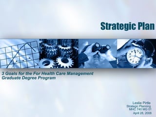 Strategic Plan 3 Goals for the For Health Care Management Graduate Degree Program Leslie Pirtle  Strategic Planning  MHC 740 MG 01 April 28, 2008 