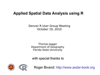 Applied Spatial Data Analysis using R Thomas Jagger Department of Geography Florida State University Denver R User Group Meeting October 19, 2010 TexPoint fonts used in EMF.  Read the TexPoint manual before you delete this box.:  A A A A with special thanks to  Roger Bivand:  http://www.asdar-book.org 