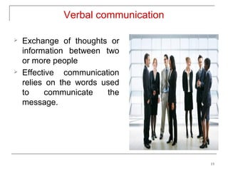 Verbal communication

   Exchange of thoughts or
    information between two
    or more people
   Effective communication
    relies on the words used
    to    communicate    the
    message.




                                     15
 