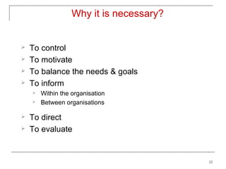 Why it is necessary?


   To control
   To motivate
   To balance the needs & goals
   To inform
       Within the organisation
       Between organisations

   To direct
   To evaluate


                                          22
 