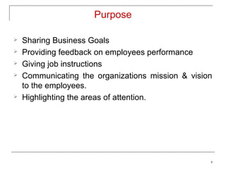 Purpose

   Sharing Business Goals
   Providing feedback on employees performance
   Giving job instructions
   Communicating the organizations mission & vision
    to the employees.
   Highlighting the areas of attention.




                                                   4
 