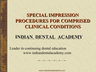 SPECIAL IMPRESSION
PROCEDURES FOR COMPRISED
CLINICAL CONDITIONS
INDIAN DENTAL ACADEMY
Leader in continuing dental education
www.indiandentalacademy.com

www.indiandentalacademy.com

 