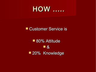 HOW .....HOW .....
 Customer Service isCustomer Service is
 80% Attitude80% Attitude
 &&
 20% Knowledge20% Knowledge
 
