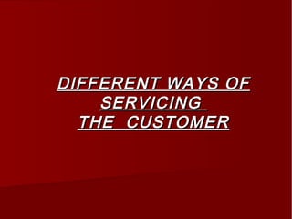 DIFFERENT WAYS OFDIFFERENT WAYS OF
SERVICINGSERVICING
THE CUSTOMERTHE CUSTOMER
 
