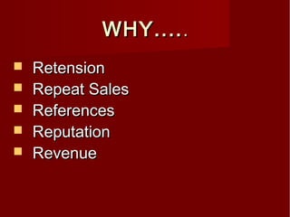 WHY....WHY......
 RetensionRetension
 Repeat SalesRepeat Sales
 ReferencesReferences
 ReputationReputation
 RevenueRevenue
 