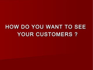 HOW DO YOU WANT TO SEEHOW DO YOU WANT TO SEE
YOUR CUSTOMERS ?YOUR CUSTOMERS ?
 