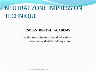 NEUTRAL ZONE IMPRESSION
TECHNIQUE
INDIAN DENTAL ACADEMY
Leader in continuing dental education
www.indiandentalacademy.com
www.indiandentalacademy.com
 