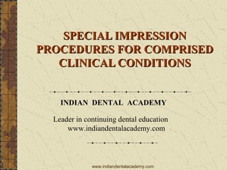 SPECIAL IMPRESSIONSPECIAL IMPRESSION
PROCEDURES FOR COMPRISEDPROCEDURES FOR COMPRISED
CLINICAL CONDITIONSCLINICAL CONDITIONS
INDIAN DENTAL ACADEMY
Leader in continuing dental education
www.indiandentalacademy.com
www.indiandentalacademy.com
 