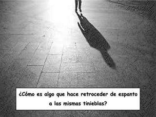 ¿Cómo es algo que hace retroceder de espanto
a las mismas tinieblas?
 