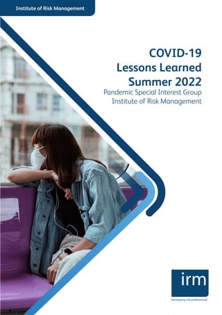 Institute of Risk Management
COVID-19
Lessons Learned
2022
Pandemic Special Interest Group
Institute of Risk Management
Institute of Risk Management
Developing risk professionals
COVID-19
Lessons Learned
Summer 2022
Pandemic Special Interest Group
Institute of Risk Management
 